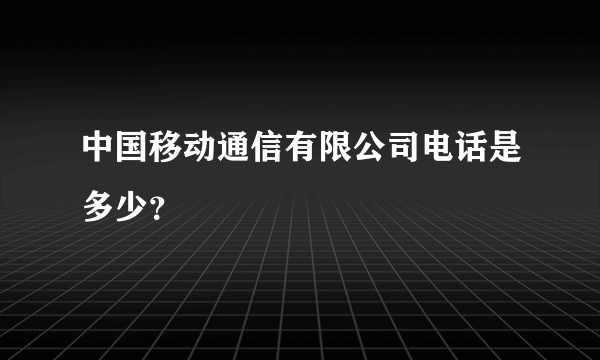 中国移动通信有限公司电话是多少？