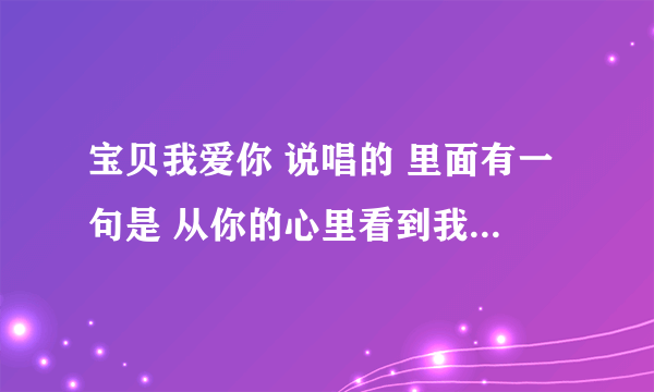 宝贝我爱你 说唱的 里面有一句是 从你的心里看到我自己 最开心的时候是和你在一起