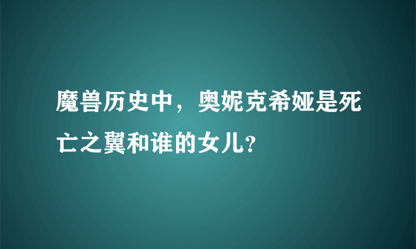 魔兽历史中，奥妮克希娅是死亡之翼和谁的女儿？