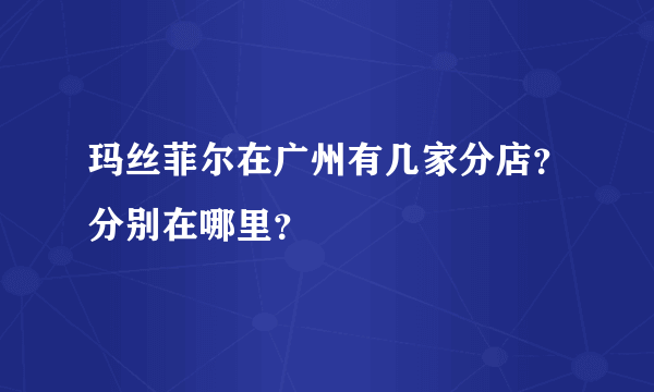 玛丝菲尔在广州有几家分店？分别在哪里？