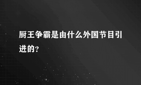 厨王争霸是由什么外国节目引进的？