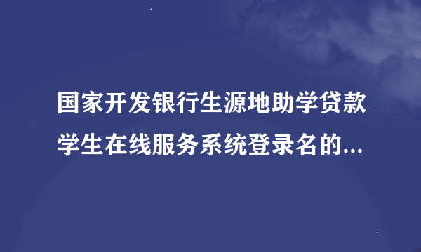 国家开发银行生源地助学贷款学生在线服务系统登录名的格式是什么?