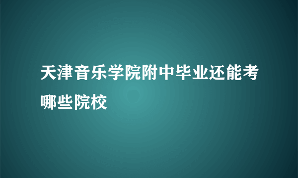 天津音乐学院附中毕业还能考哪些院校