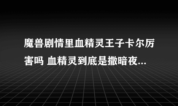 魔兽剧情里血精灵王子卡尔厉害吗 血精灵到底是撒暗夜的分支吗？ 格罗姆地狱咆哮跟阿尔塞斯两个人谁厉害