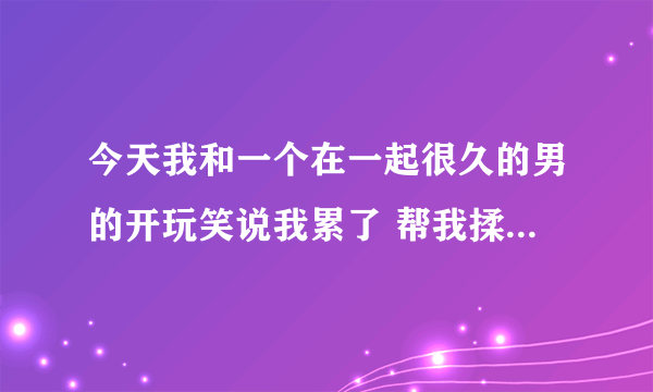 今天我和一个在一起很久的男的开玩笑说我累了 帮我揉揉，没想到他竟然说我太把自己当个人了，我问他难道？