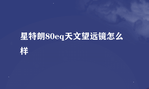 星特朗80eq天文望远镜怎么样