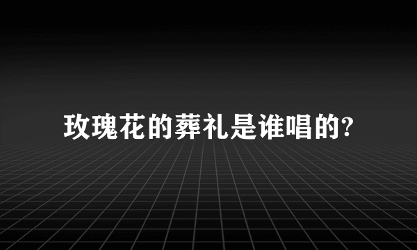 玫瑰花的葬礼是谁唱的?