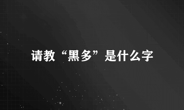 请教“黑多”是什么字