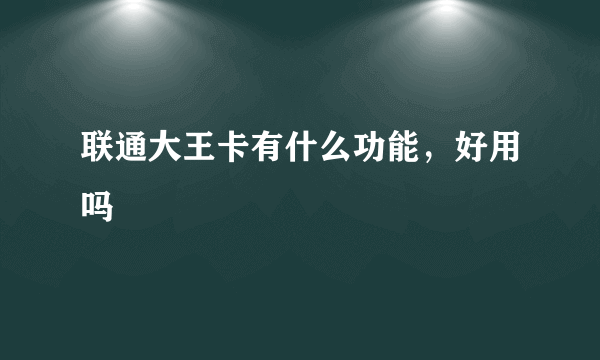 联通大王卡有什么功能，好用吗