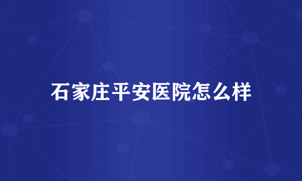 石家庄平安医院怎么样