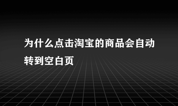 为什么点击淘宝的商品会自动转到空白页