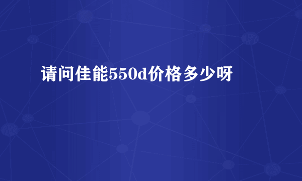 请问佳能550d价格多少呀