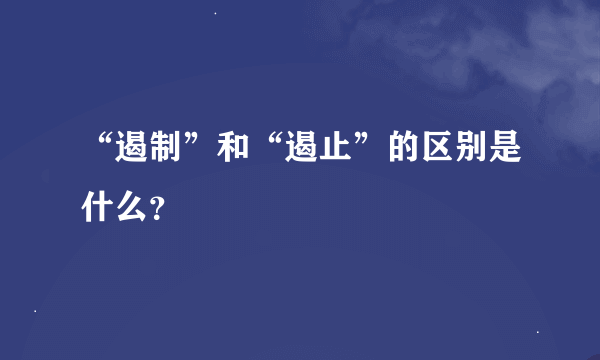 “遏制”和“遏止”的区别是什么？