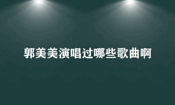 郭美美演唱过哪些歌曲啊