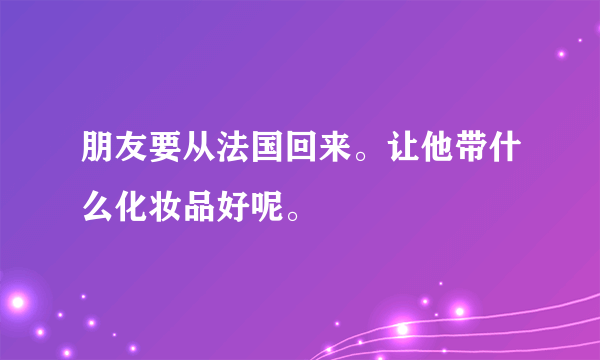 朋友要从法国回来。让他带什么化妆品好呢。