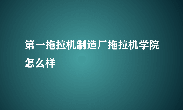 第一拖拉机制造厂拖拉机学院怎么样