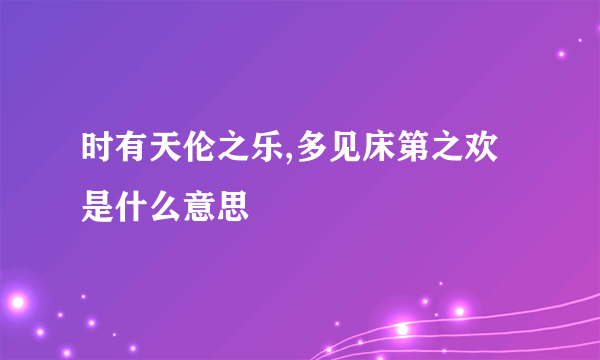 时有天伦之乐,多见床第之欢是什么意思