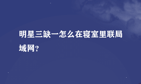 明星三缺一怎么在寝室里联局域网？