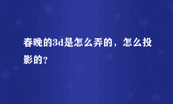 春晚的3d是怎么弄的，怎么投影的？