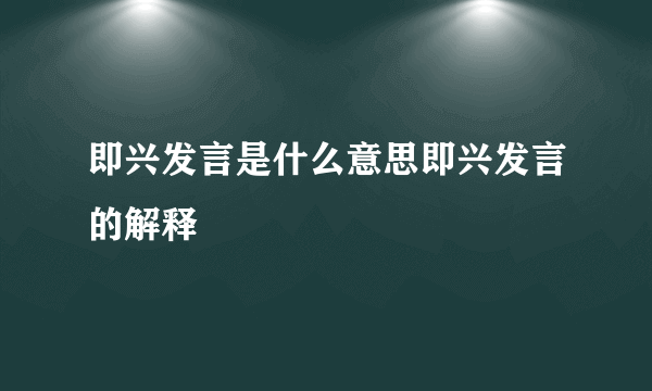 即兴发言是什么意思即兴发言的解释