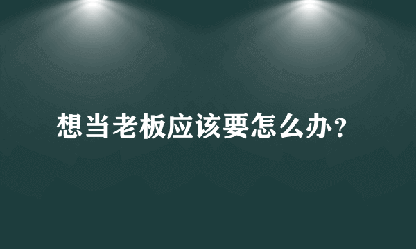 想当老板应该要怎么办？