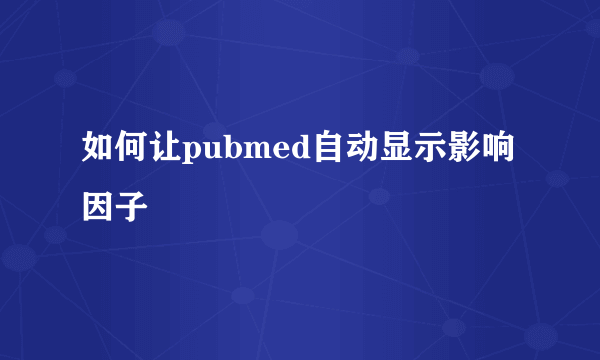 如何让pubmed自动显示影响因子