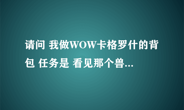 请问 我做WOW卡格罗什的背包 任务是 看见那个兽人尸体 也杀怪了 怎么得不到包裹 不能和尸体对话呀