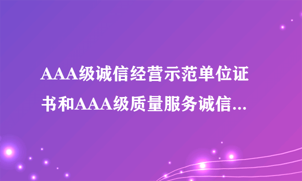 AAA级诚信经营示范单位证书和AAA级质量服务诚信企业证书是一回事吗？