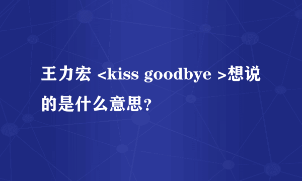 王力宏 <kiss goodbye >想说的是什么意思？