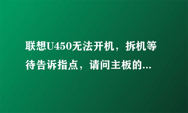 联想U450无法开机，拆机等待告诉指点，请问主板的电源管理（控制器）芯片在哪里？ 如何更换