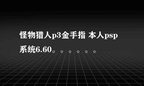 怪物猎人p3金手指 本人psp 系统6.60。。。。。。