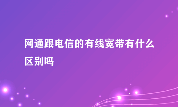 网通跟电信的有线宽带有什么区别吗