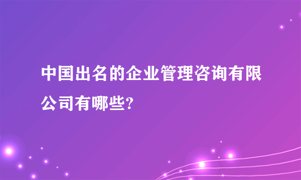 中国出名的企业管理咨询有限公司有哪些?