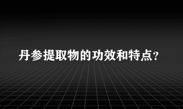 丹参提取物的功效和特点？