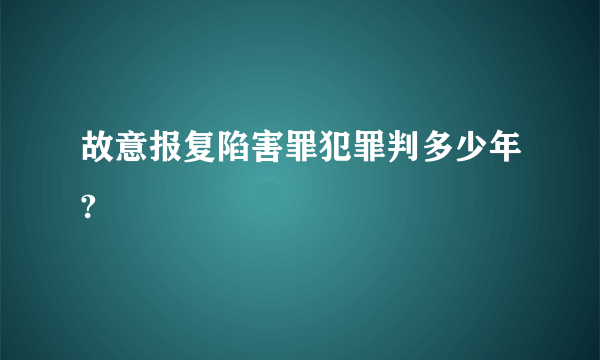 故意报复陷害罪犯罪判多少年?