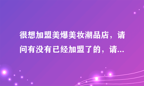 很想加盟美爆美妆潮品店，请问有没有已经加盟了的，请给些意见，谢谢！