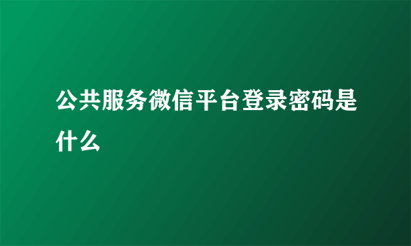 公共服务微信平台登录密码是什么