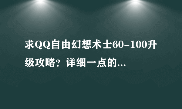 求QQ自由幻想术士60-100升级攻略？详细一点的。谢谢。