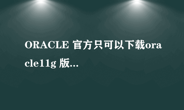 ORACLE 官方只可以下载oracle11g 版本的数据库 没有了ORACLE 10g 是不是ORACLE 10g 过期了 不能在官方下载