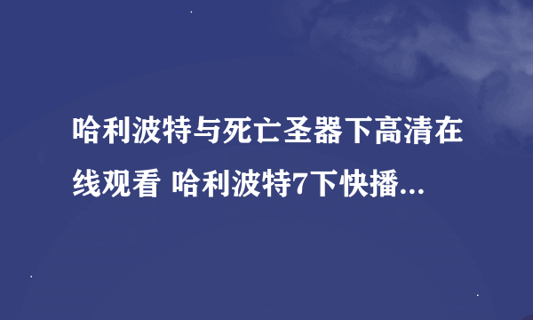 哈利波特与死亡圣器下高清在线观看 哈利波特7下快播在线观看 哈利波特7下QVOD高清下载