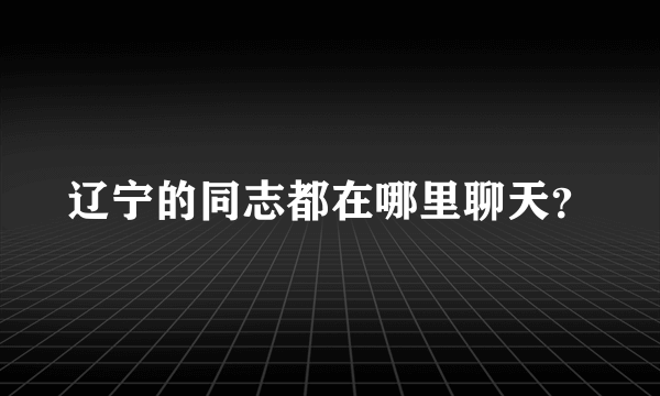 辽宁的同志都在哪里聊天？