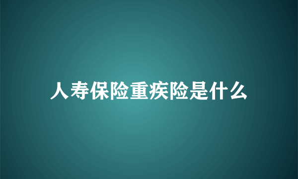 人寿保险重疾险是什么