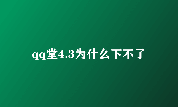 qq堂4.3为什么下不了