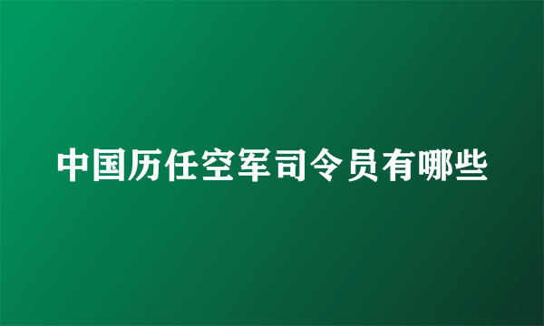 中国历任空军司令员有哪些