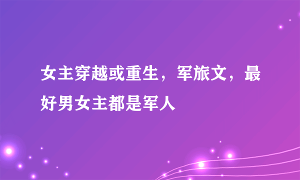 女主穿越或重生，军旅文，最好男女主都是军人