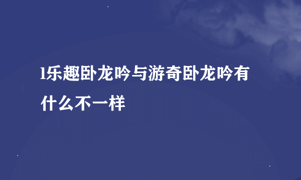 l乐趣卧龙吟与游奇卧龙吟有什么不一样