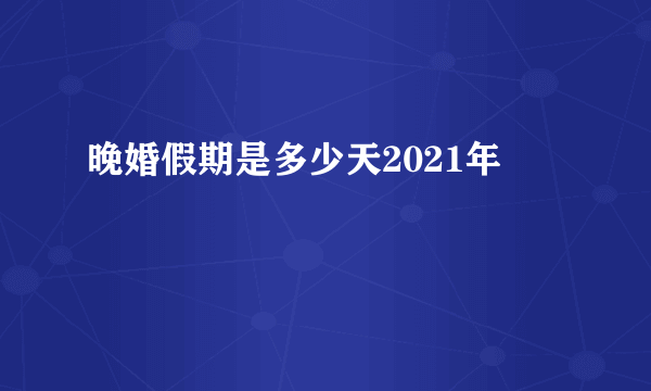 晚婚假期是多少天2021年