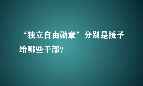 “独立自由勋章”分别是授予给哪些干部？