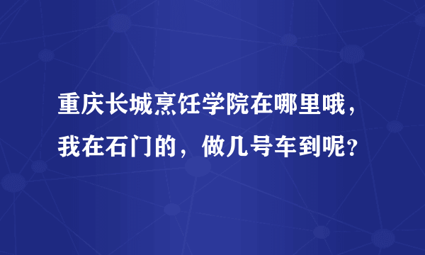 重庆长城烹饪学院在哪里哦，我在石门的，做几号车到呢？