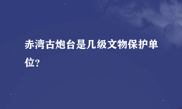 赤湾古炮台是几级文物保护单位？